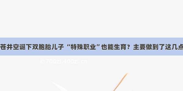 苍井空诞下双胞胎儿子 “特殊职业”也能生育？主要做到了这几点