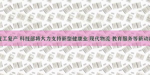 助力复工复产 科技部将大力支持新型健康业 现代物流 教育服务等新动能发展