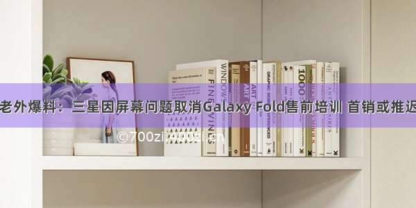 老外爆料：三星因屏幕问题取消Galaxy Fold售前培训 首销或推迟