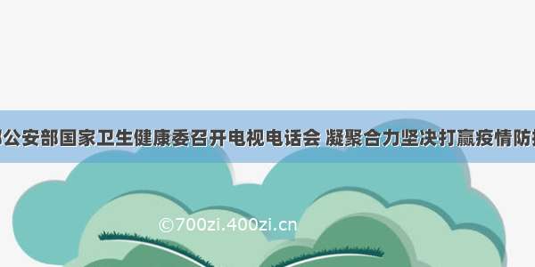 交通运输部公安部国家卫生健康委召开电视电话会 凝聚合力坚决打赢疫情防控阻击战 当