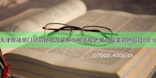 天津统战部门动员社会力量参与脱贫攻坚 累计募集款物超过6亿元