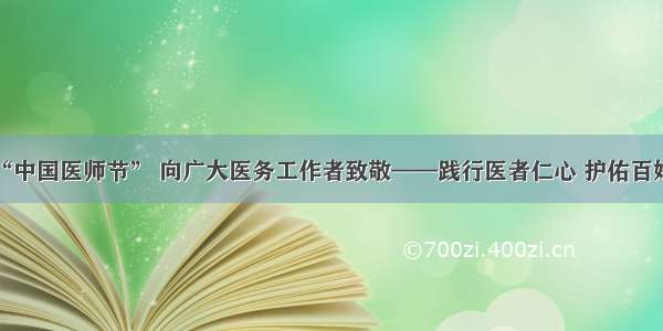 庆祝“中国医师节” 向广大医务工作者致敬——践行医者仁心 护佑百姓健康