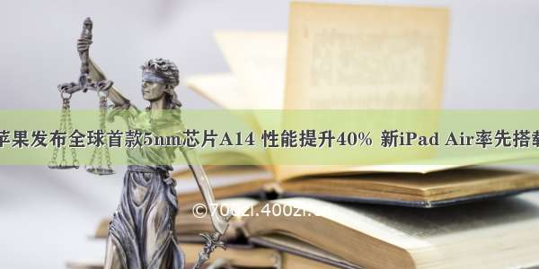 苹果发布全球首款5nm芯片A14 性能提升40% 新iPad Air率先搭载