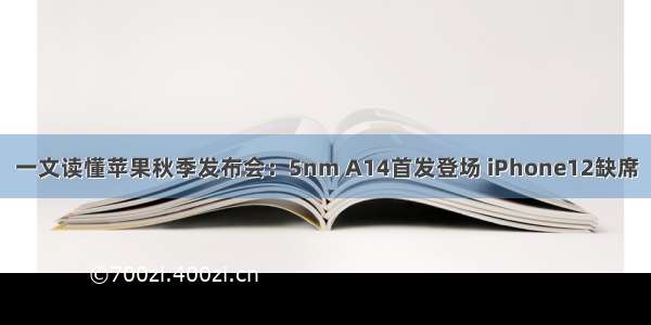 一文读懂苹果秋季发布会：5nm A14首发登场 iPhone12缺席