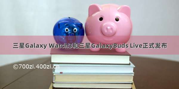 三星Galaxy Watch3和三星GalaxyBuds Live正式发布