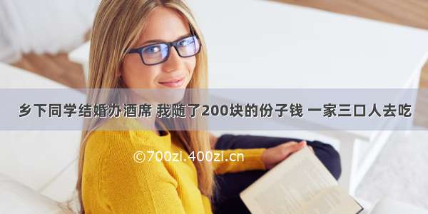 乡下同学结婚办酒席 我随了200块的份子钱 一家三口人去吃