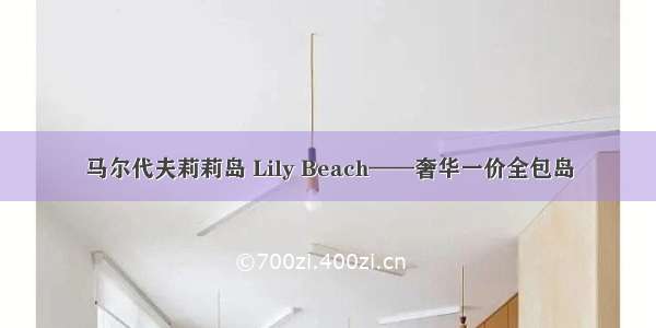 马尔代夫莉莉岛 Lily Beach——奢华一价全包岛