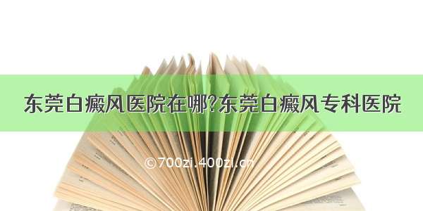 东莞白癜风医院在哪?东莞白癜风专科医院