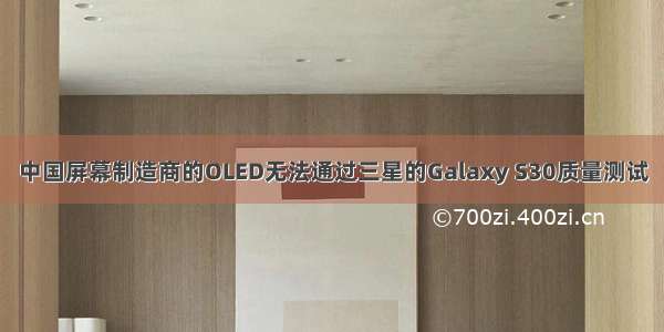 中国屏幕制造商的OLED无法通过三星的Galaxy S30质量测试