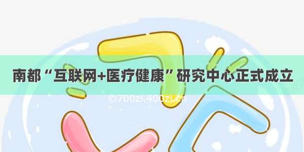 南都“互联网+医疗健康”研究中心正式成立