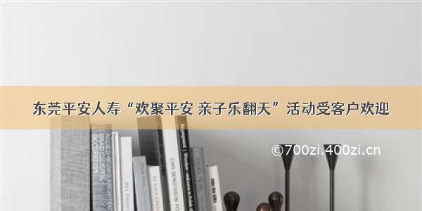 东莞平安人寿“欢聚平安 亲子乐翻天”活动受客户欢迎