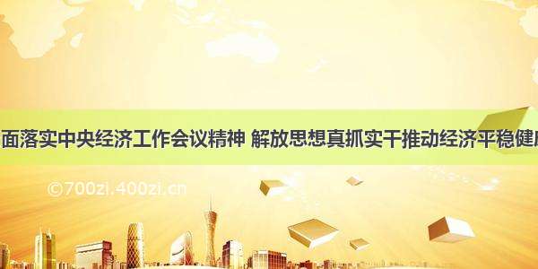 深刻领会全面落实中央经济工作会议精神 解放思想真抓实干推动经济平稳健康发展 省委