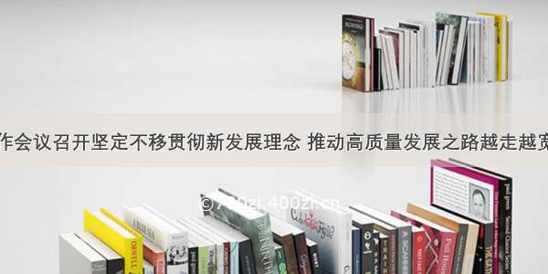 全市经济工作会议召开坚定不移贯彻新发展理念 推动高质量发展之路越走越宽广陈敏尔唐