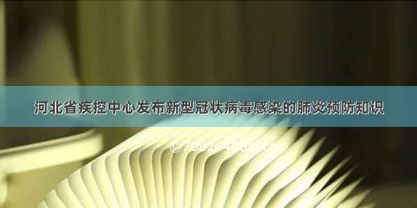 河北省疾控中心发布新型冠状病毒感染的肺炎预防知识
