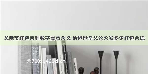 父亲节红包吉利数字寓意含义 给爸爸岳父公公发多少红包合适