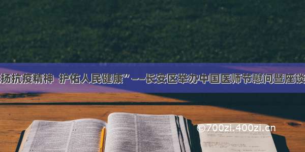 “弘扬抗疫精神  护佑人民健康”——长安区举办中国医师节慰问暨座谈活动