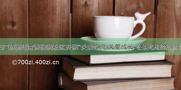 京广路街道青秀佳苑社区开展“关爱心灵 关爱成长”公益心理咨询活动