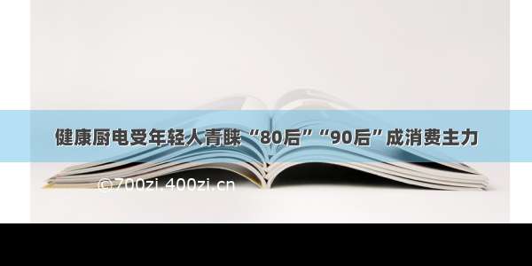 健康厨电受年轻人青睐 “80后”“90后”成消费主力