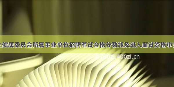 东营市卫生健康委员会所属事业单位招聘笔试合格分数线及进入面试资格审查范围人员