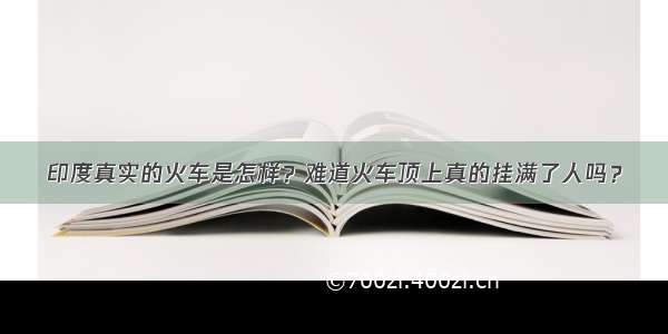 印度真实的火车是怎样？难道火车顶上真的挂满了人吗？