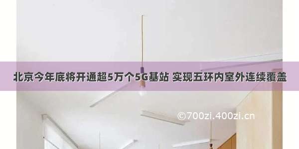 北京今年底将开通超5万个5G基站 实现五环内室外连续覆盖