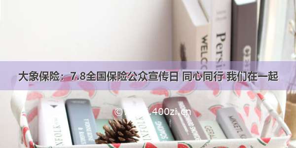 大象保险：7.8全国保险公众宣传日 同心同行 我们在一起