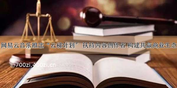 网易云音乐推出“云梯计划” 扶持内容创作者 构建共赢商业生态