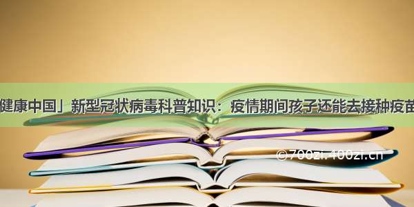 「健康中国」新型冠状病毒科普知识：疫情期间孩子还能去接种疫苗吗？