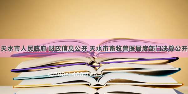 天水市人民政府 财政信息公开 天水市畜牧兽医局度部门决算公开