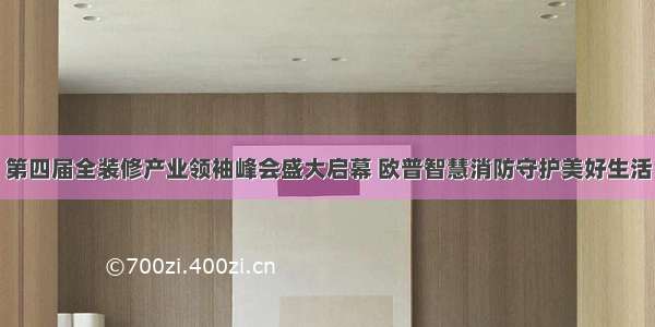 第四届全装修产业领袖峰会盛大启幕 欧普智慧消防守护美好生活