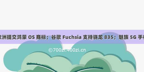 华为在欧洲提交鸿蒙 OS 商标；谷歌 Fuchsia 支持骁龙 835；魅族 5G 手机明年见