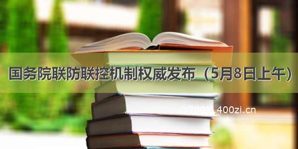 国务院联防联控机制权威发布（5月8日上午）