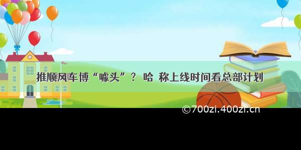 推顺风车博“噱头”？ 哈啰称上线时间看总部计划