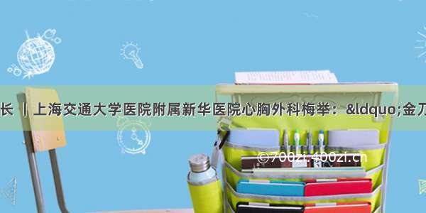 名医与共和国共成长 丨上海交通大学医院附属新华医院心胸外科梅举：“金刀”技术服务