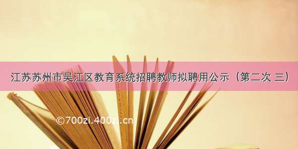 江苏苏州市吴江区教育系统招聘教师拟聘用公示（第二次 三）