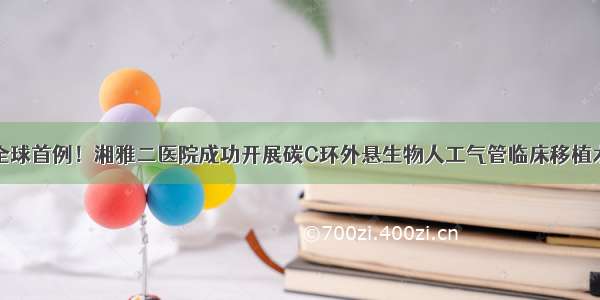 全球首例！湘雅二医院成功开展碳C环外悬生物人工气管临床移植术