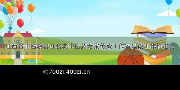 江西省中医院召开名老中医药专家传承工作室建设工作推进会