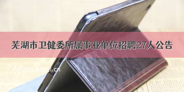 芜湖市卫健委所属事业单位招聘27人公告