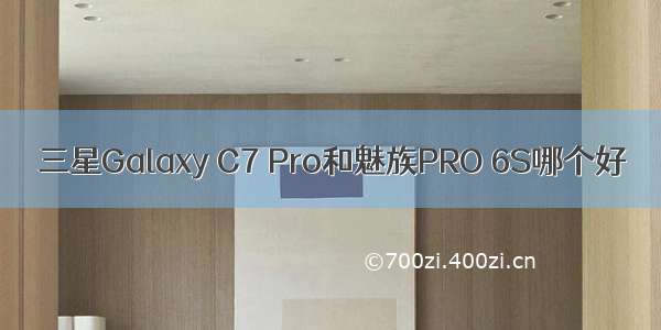 三星Galaxy C7 Pro和魅族PRO 6S哪个好