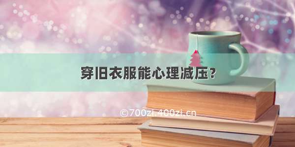 穿旧衣服能心理减压？