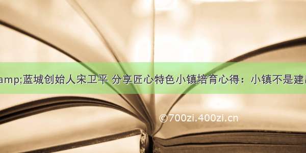 绿城集团&amp;蓝城创始人宋卫平 分享匠心特色小镇培育心得：小镇不是建出来的 而是