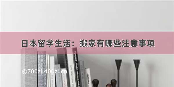 日本留学生活：搬家有哪些注意事项