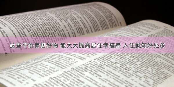 这些平价家居好物 能大大提高居住幸福感 入住就知好处多