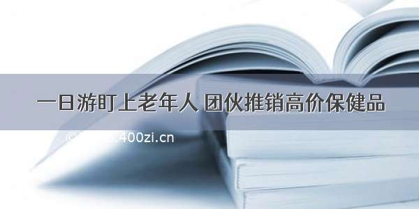 一日游盯上老年人 团伙推销高价保健品