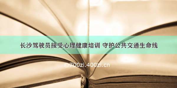 长沙驾驶员接受心理健康培训 守护公共交通生命线