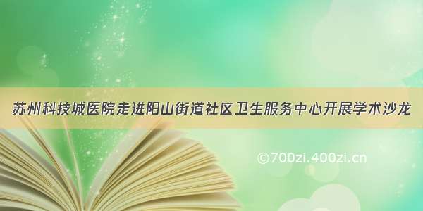 苏州科技城医院走进阳山街道社区卫生服务中心开展学术沙龙