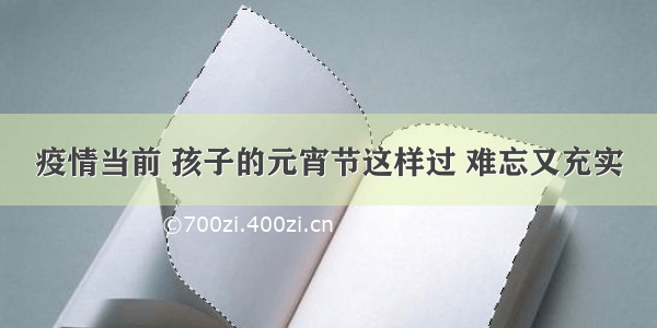 疫情当前 孩子的元宵节这样过 难忘又充实