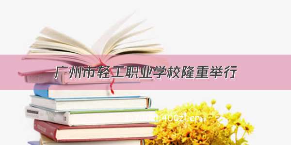 广州市轻工职业学校隆重举行