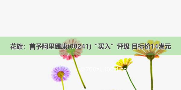 花旗：首予阿里健康(00241)“买入”评级 目标价14港元