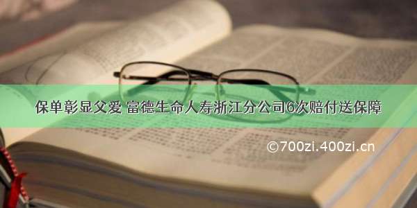 保单彰显父爱 富德生命人寿浙江分公司6次赔付送保障